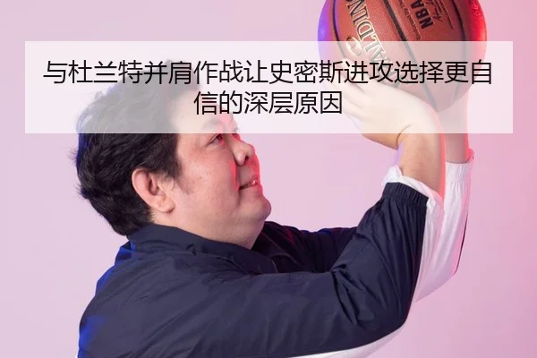 与杜兰特并肩作战让史密斯进攻选择更自信的深层原因